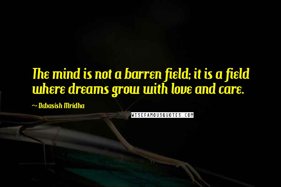 Debasish Mridha Quotes: The mind is not a barren field; it is a field where dreams grow with love and care.