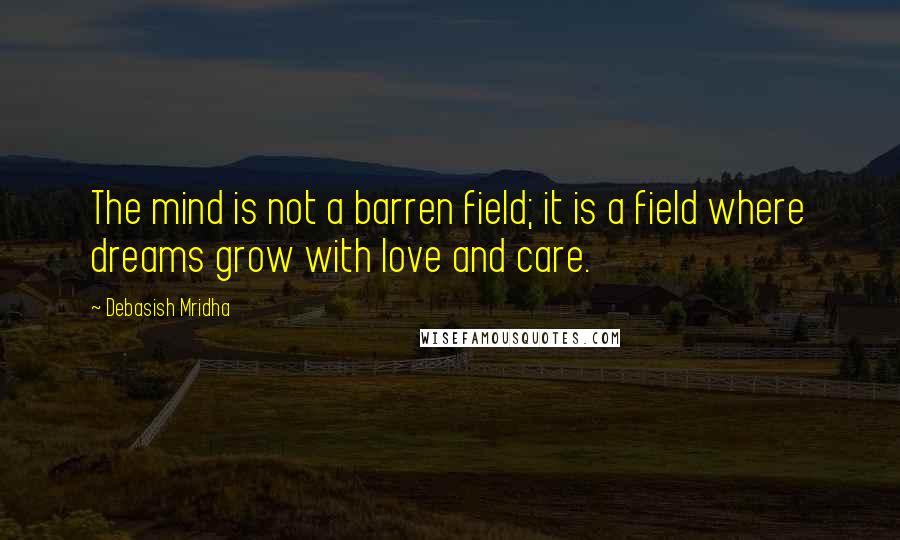 Debasish Mridha Quotes: The mind is not a barren field; it is a field where dreams grow with love and care.