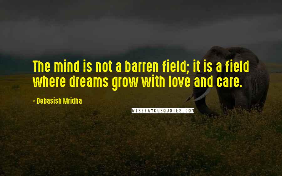 Debasish Mridha Quotes: The mind is not a barren field; it is a field where dreams grow with love and care.