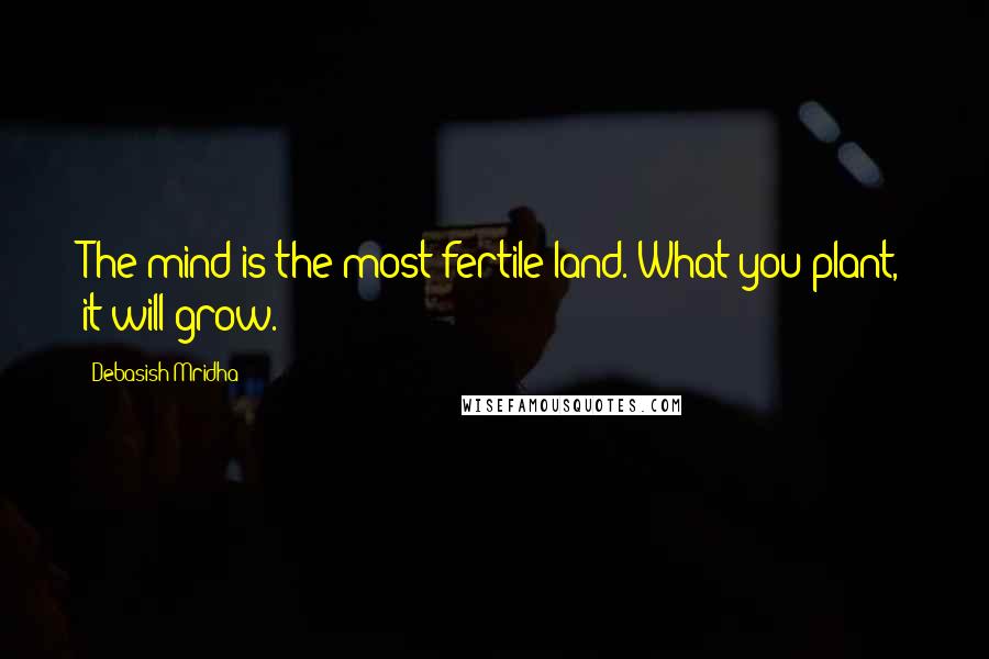 Debasish Mridha Quotes: The mind is the most fertile land. What you plant, it will grow.