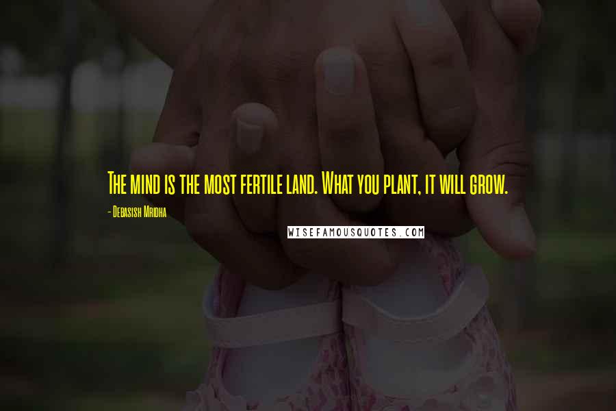 Debasish Mridha Quotes: The mind is the most fertile land. What you plant, it will grow.