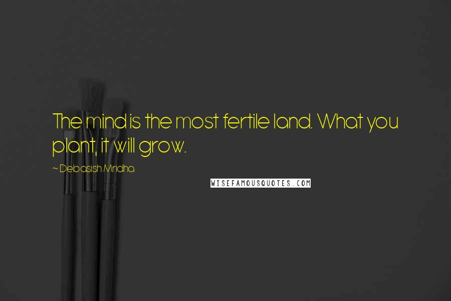 Debasish Mridha Quotes: The mind is the most fertile land. What you plant, it will grow.