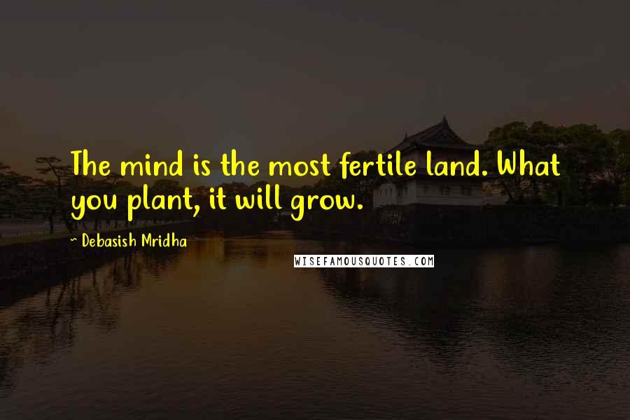 Debasish Mridha Quotes: The mind is the most fertile land. What you plant, it will grow.