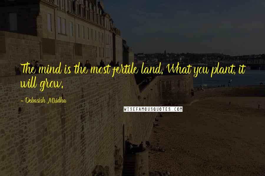 Debasish Mridha Quotes: The mind is the most fertile land. What you plant, it will grow.