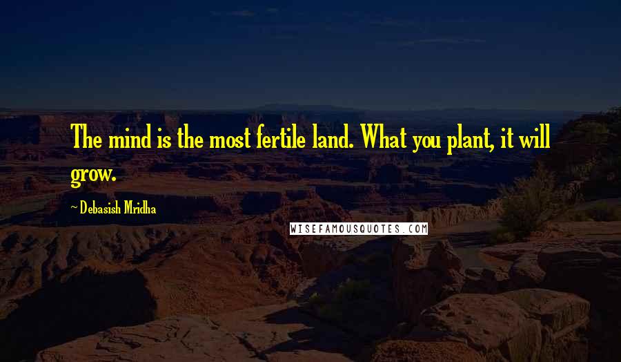 Debasish Mridha Quotes: The mind is the most fertile land. What you plant, it will grow.