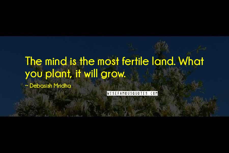 Debasish Mridha Quotes: The mind is the most fertile land. What you plant, it will grow.