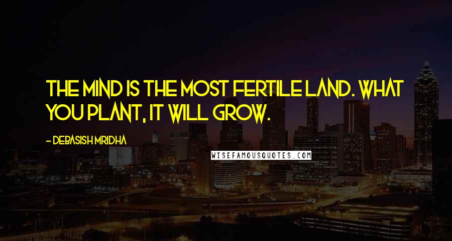 Debasish Mridha Quotes: The mind is the most fertile land. What you plant, it will grow.