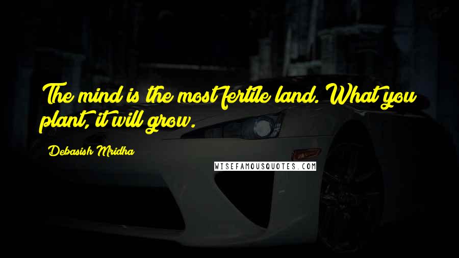 Debasish Mridha Quotes: The mind is the most fertile land. What you plant, it will grow.