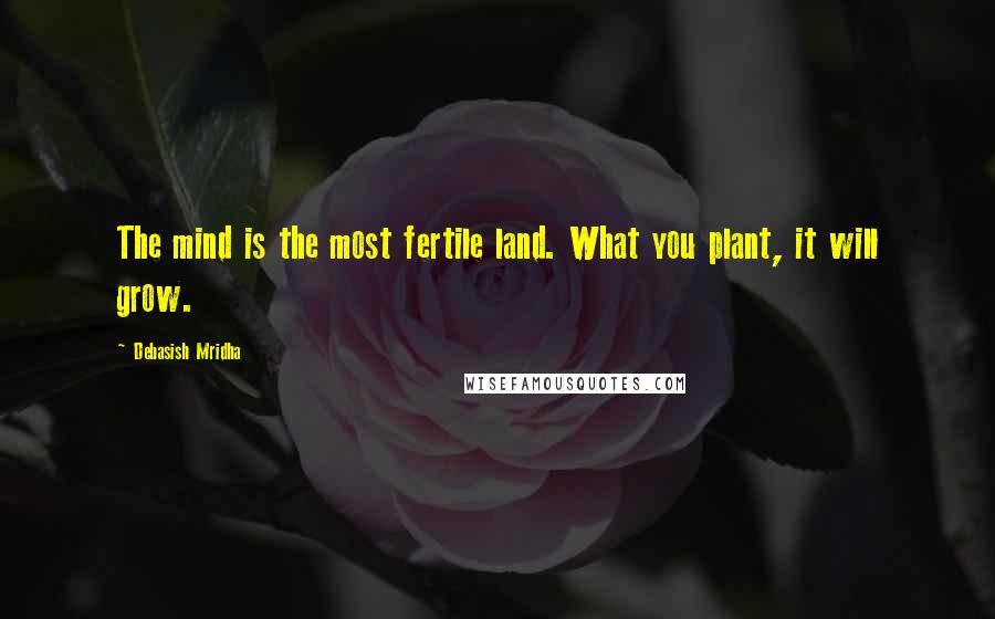 Debasish Mridha Quotes: The mind is the most fertile land. What you plant, it will grow.