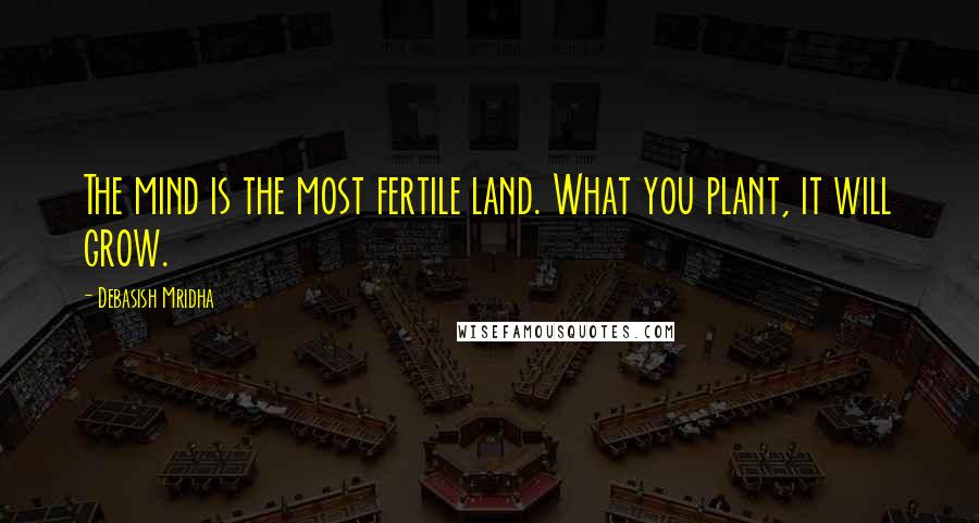 Debasish Mridha Quotes: The mind is the most fertile land. What you plant, it will grow.