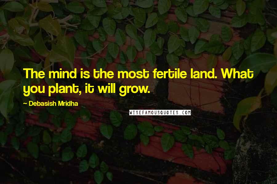 Debasish Mridha Quotes: The mind is the most fertile land. What you plant, it will grow.