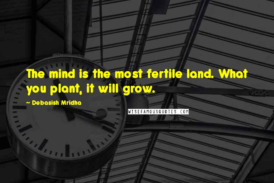 Debasish Mridha Quotes: The mind is the most fertile land. What you plant, it will grow.