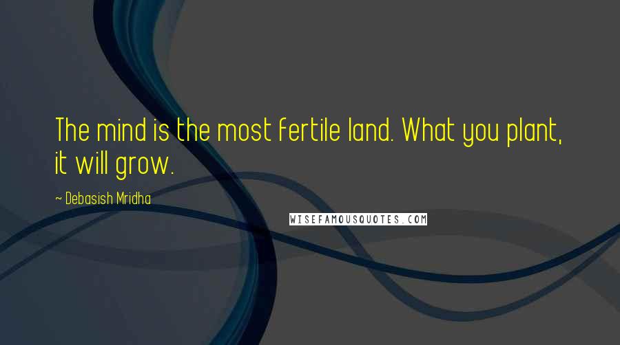 Debasish Mridha Quotes: The mind is the most fertile land. What you plant, it will grow.