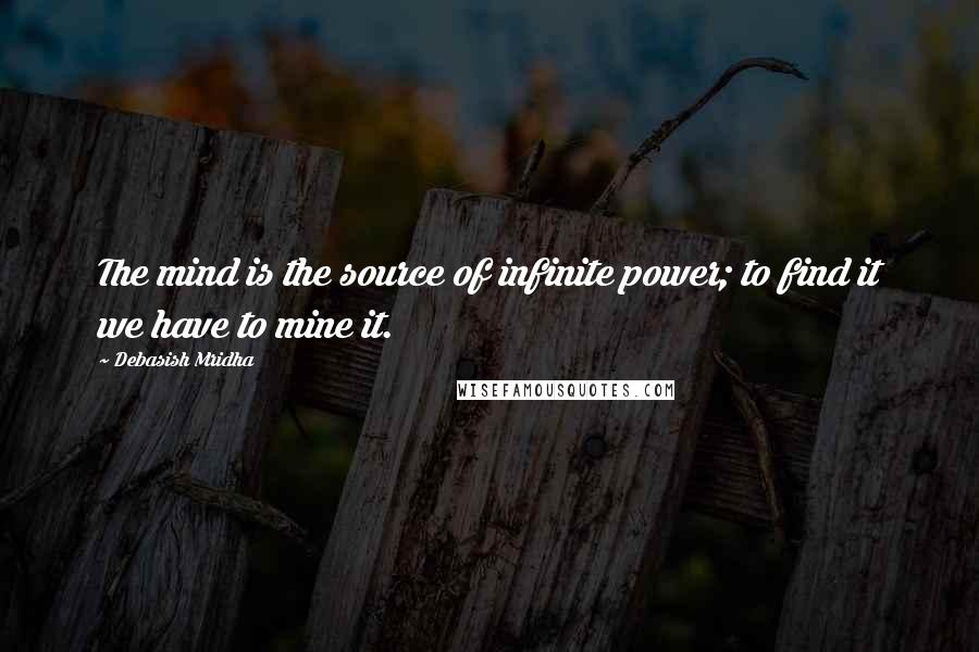 Debasish Mridha Quotes: The mind is the source of infinite power; to find it we have to mine it.