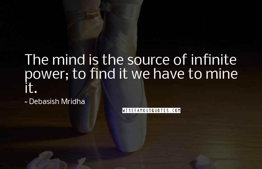 Debasish Mridha Quotes: The mind is the source of infinite power; to find it we have to mine it.