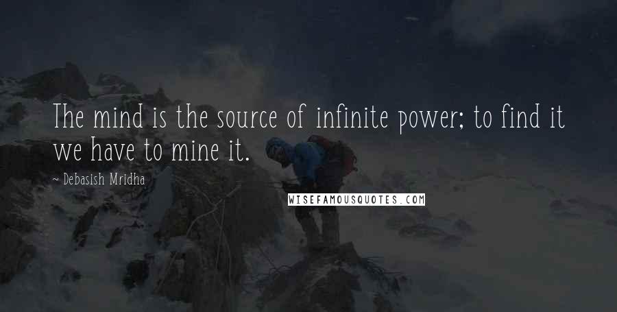 Debasish Mridha Quotes: The mind is the source of infinite power; to find it we have to mine it.