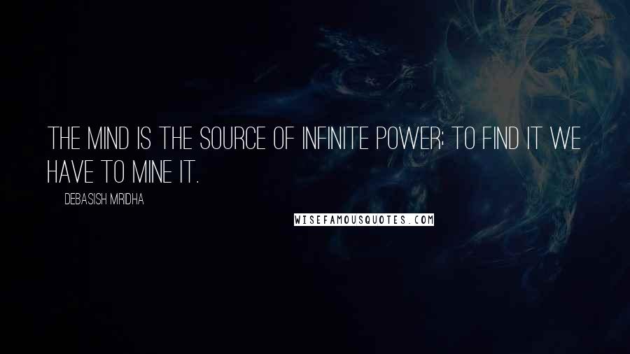 Debasish Mridha Quotes: The mind is the source of infinite power; to find it we have to mine it.