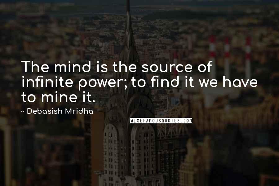 Debasish Mridha Quotes: The mind is the source of infinite power; to find it we have to mine it.