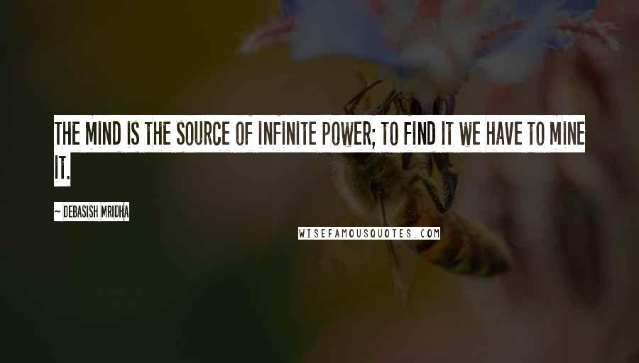 Debasish Mridha Quotes: The mind is the source of infinite power; to find it we have to mine it.