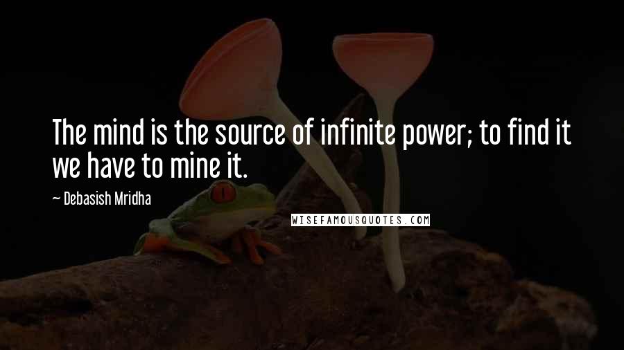 Debasish Mridha Quotes: The mind is the source of infinite power; to find it we have to mine it.