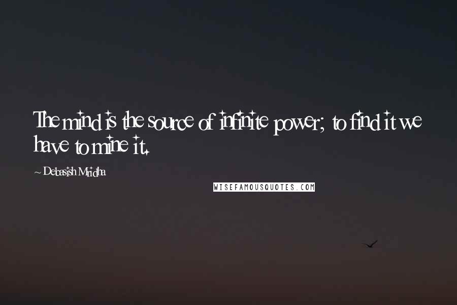 Debasish Mridha Quotes: The mind is the source of infinite power; to find it we have to mine it.