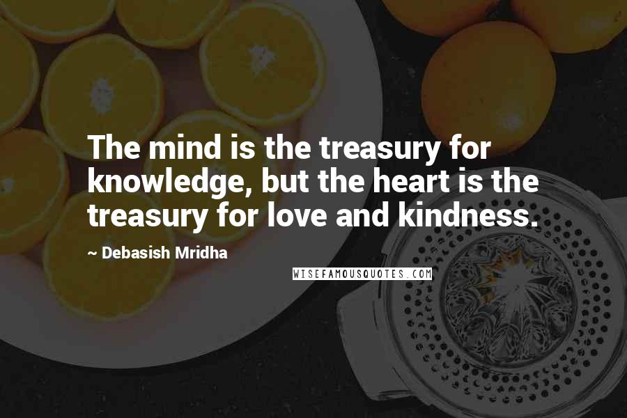 Debasish Mridha Quotes: The mind is the treasury for knowledge, but the heart is the treasury for love and kindness.