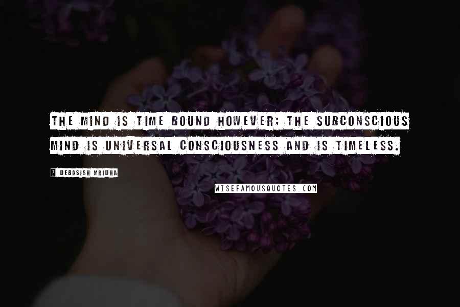 Debasish Mridha Quotes: The mind is time bound however; the subconscious mind is universal consciousness and is timeless.