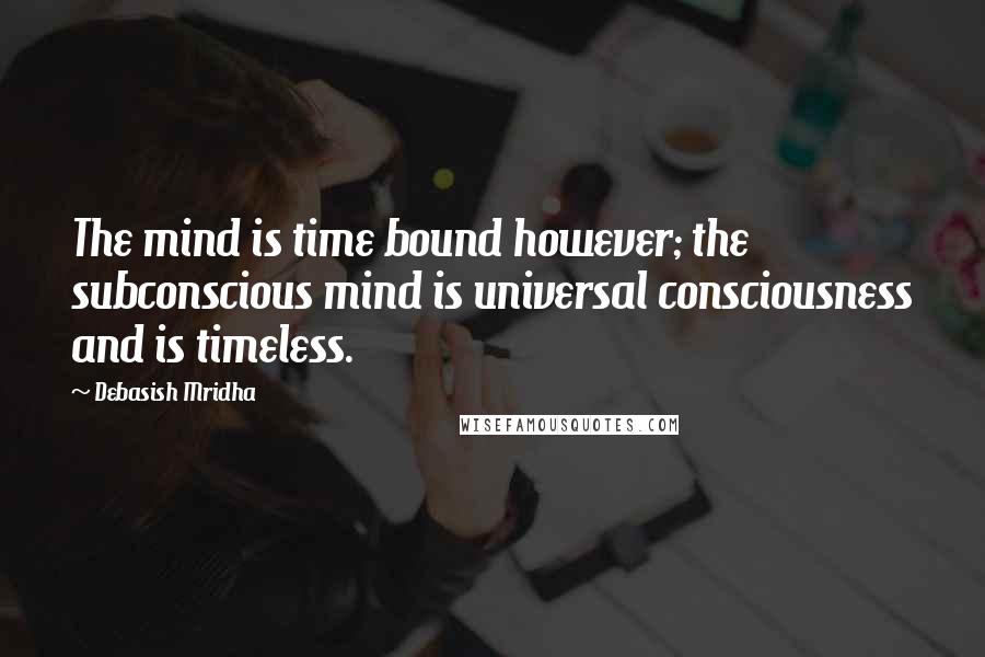 Debasish Mridha Quotes: The mind is time bound however; the subconscious mind is universal consciousness and is timeless.