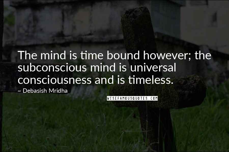 Debasish Mridha Quotes: The mind is time bound however; the subconscious mind is universal consciousness and is timeless.