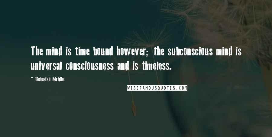 Debasish Mridha Quotes: The mind is time bound however; the subconscious mind is universal consciousness and is timeless.