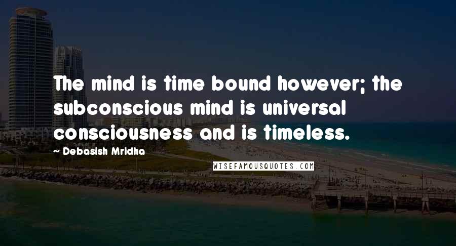 Debasish Mridha Quotes: The mind is time bound however; the subconscious mind is universal consciousness and is timeless.