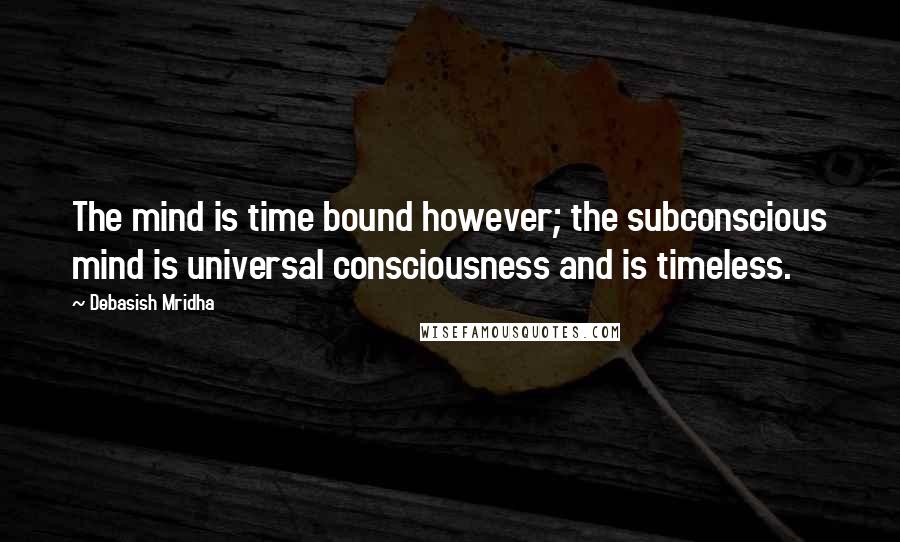 Debasish Mridha Quotes: The mind is time bound however; the subconscious mind is universal consciousness and is timeless.