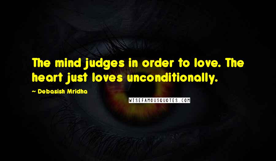 Debasish Mridha Quotes: The mind judges in order to love. The heart just loves unconditionally.