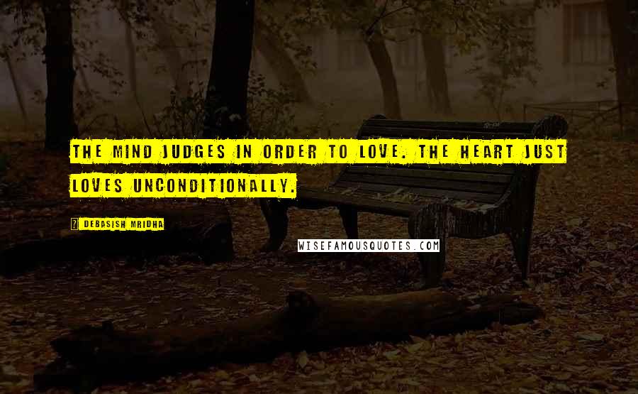 Debasish Mridha Quotes: The mind judges in order to love. The heart just loves unconditionally.