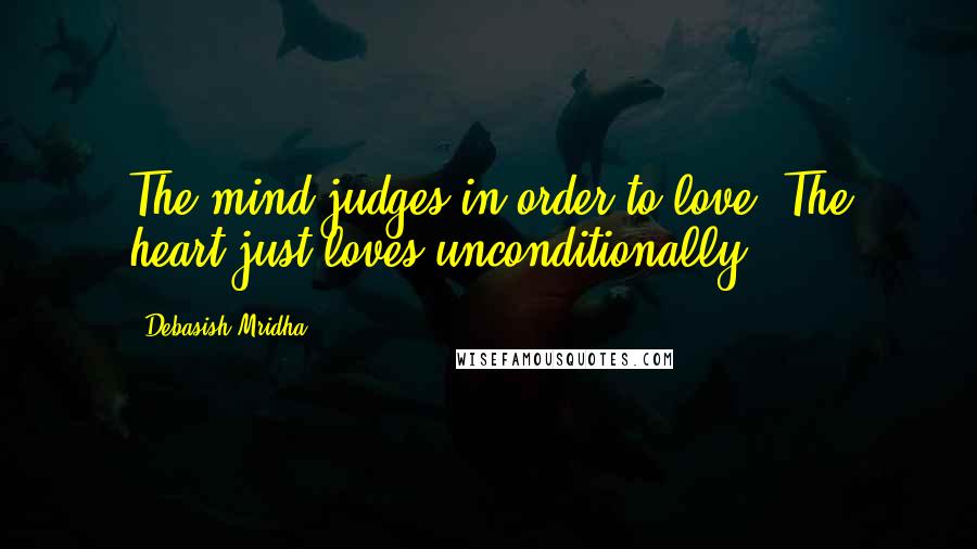 Debasish Mridha Quotes: The mind judges in order to love. The heart just loves unconditionally.
