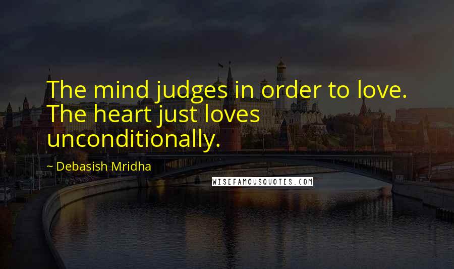 Debasish Mridha Quotes: The mind judges in order to love. The heart just loves unconditionally.