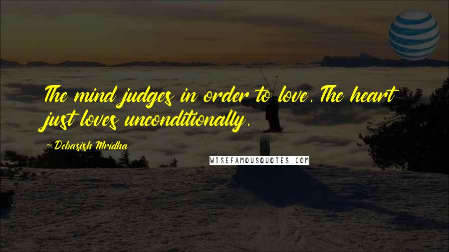Debasish Mridha Quotes: The mind judges in order to love. The heart just loves unconditionally.