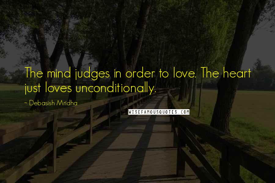 Debasish Mridha Quotes: The mind judges in order to love. The heart just loves unconditionally.