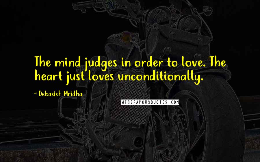 Debasish Mridha Quotes: The mind judges in order to love. The heart just loves unconditionally.
