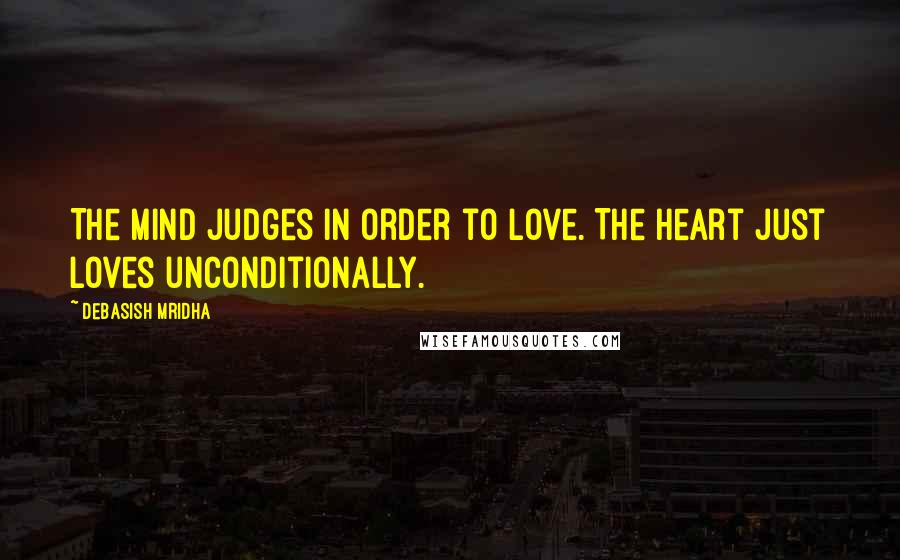 Debasish Mridha Quotes: The mind judges in order to love. The heart just loves unconditionally.