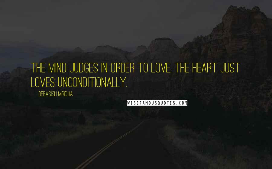 Debasish Mridha Quotes: The mind judges in order to love. The heart just loves unconditionally.