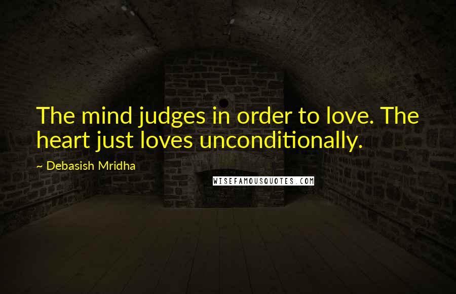 Debasish Mridha Quotes: The mind judges in order to love. The heart just loves unconditionally.