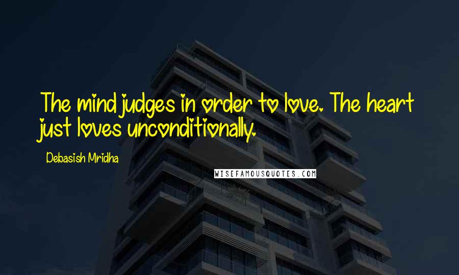 Debasish Mridha Quotes: The mind judges in order to love. The heart just loves unconditionally.