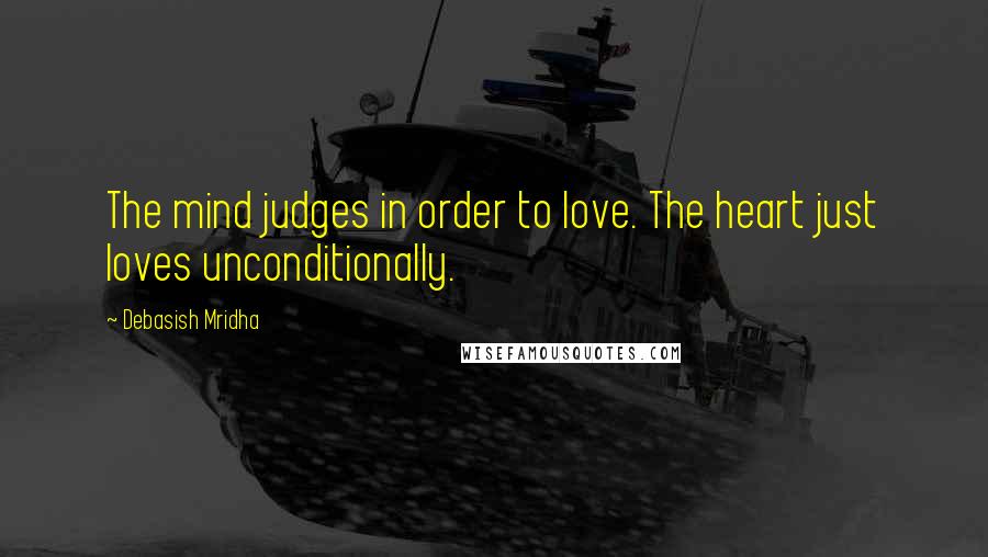 Debasish Mridha Quotes: The mind judges in order to love. The heart just loves unconditionally.