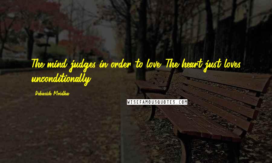 Debasish Mridha Quotes: The mind judges in order to love. The heart just loves unconditionally.