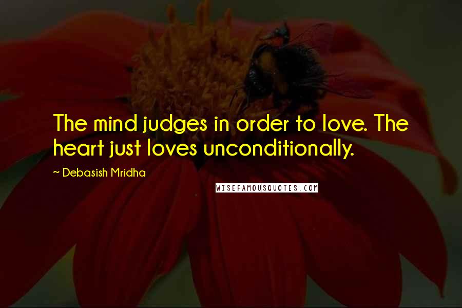 Debasish Mridha Quotes: The mind judges in order to love. The heart just loves unconditionally.