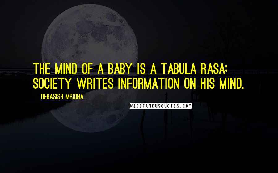 Debasish Mridha Quotes: The mind of a baby is a tabula rasa; society writes information on his mind.