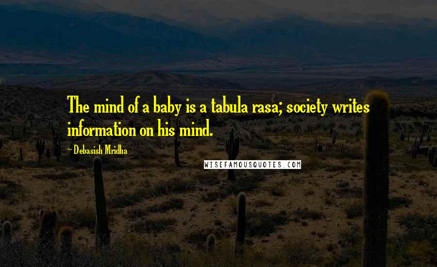 Debasish Mridha Quotes: The mind of a baby is a tabula rasa; society writes information on his mind.