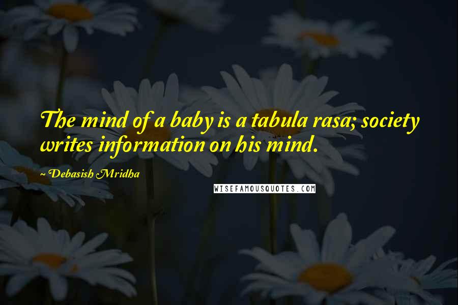 Debasish Mridha Quotes: The mind of a baby is a tabula rasa; society writes information on his mind.