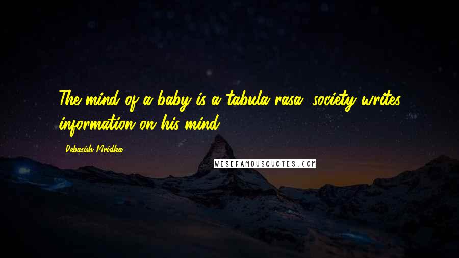 Debasish Mridha Quotes: The mind of a baby is a tabula rasa; society writes information on his mind.